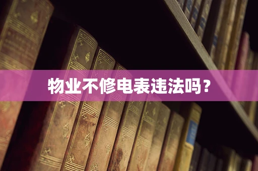 物业不修电表违法吗？