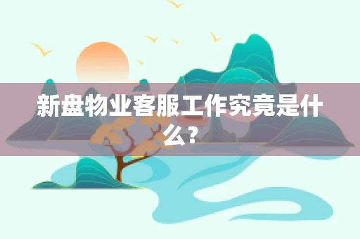 新盘物业客服工作究竟是什么？