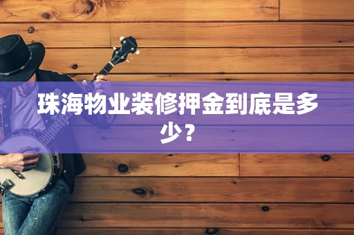 珠海物业装修押金到底是多少？
