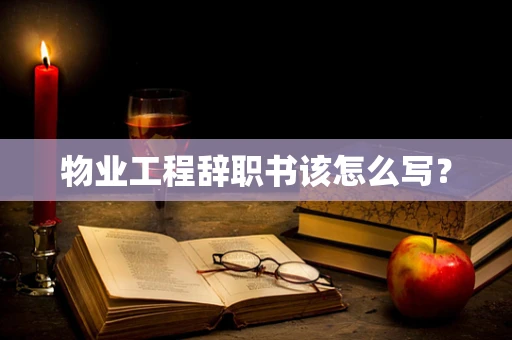 物业工程辞职书该怎么写？