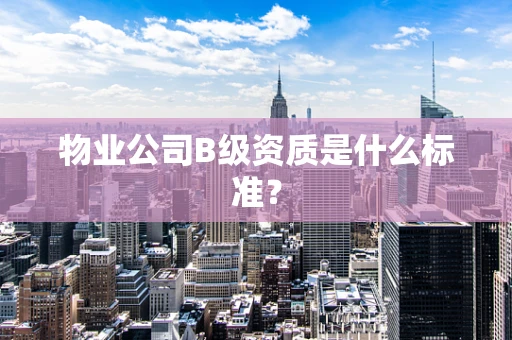 物业公司B级资质是什么标准？
