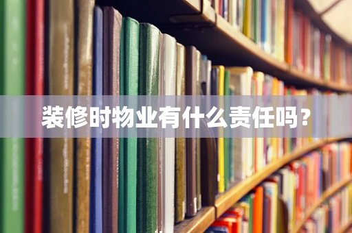装修时物业有什么责任吗？