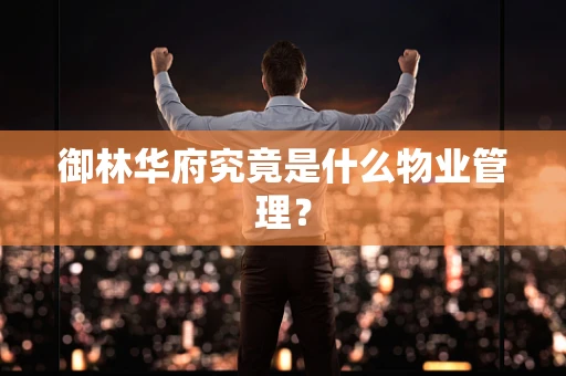 御林华府究竟是什么物业管理？