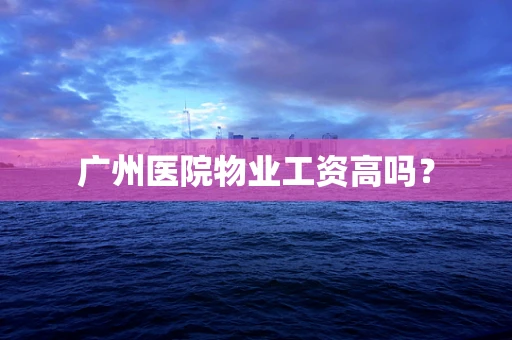 广州医院物业工资高吗？