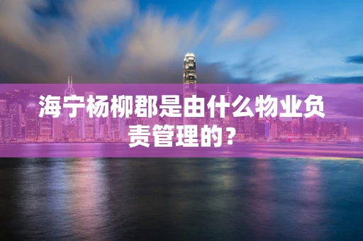 海宁杨柳郡是由什么物业负责管理的？