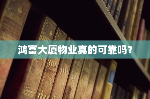 鸿富大厦物业真的可靠吗？