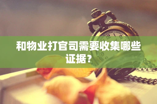 和物业打官司需要收集哪些证据？