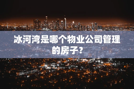冰河湾是哪个物业公司管理的房子？