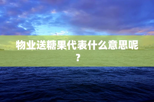 物业送糖果代表什么意思呢？