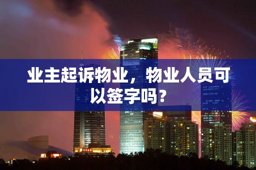 业主起诉物业，物业人员可以签字吗？