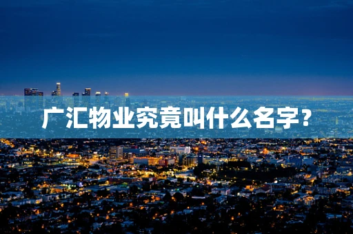 广汇物业究竟叫什么名字？