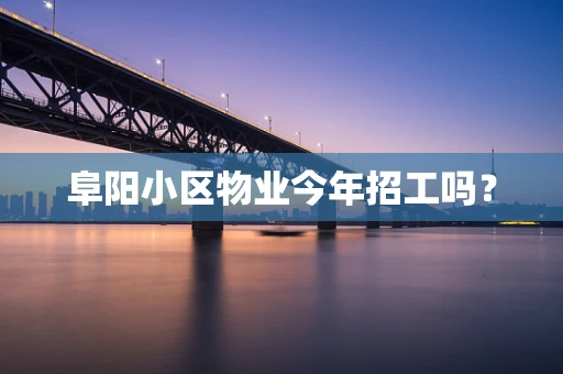 阜阳小区物业今年招工吗？