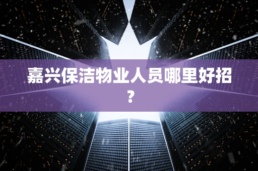 嘉兴保洁物业人员哪里好招？