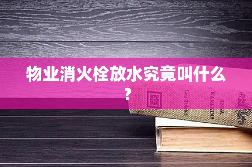 物业消火栓放水究竟叫什么？