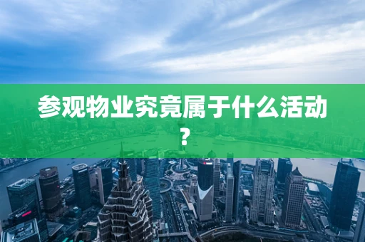 参观物业究竟属于什么活动？