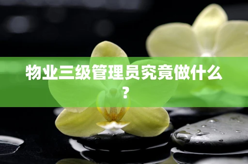 物业三级管理员究竟做什么？