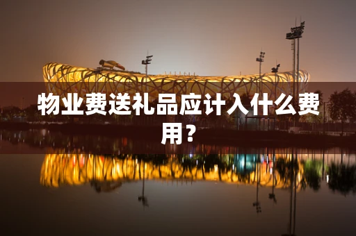 物业费送礼品应计入什么费用？