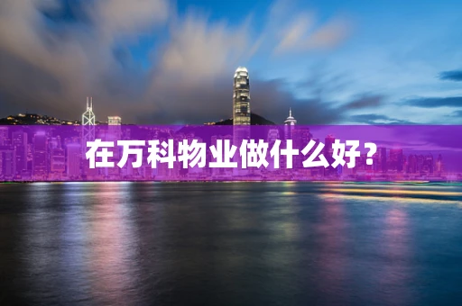 在万科物业做什么好？