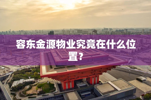 容东金源物业究竟在什么位置？