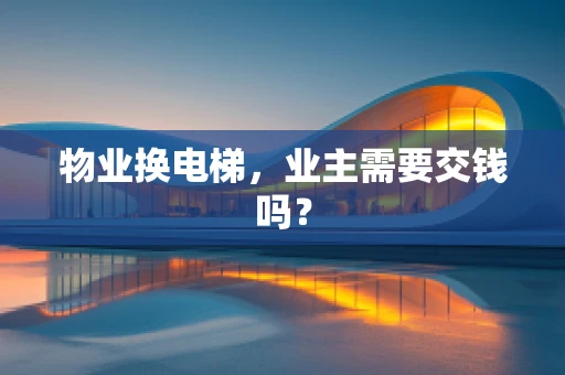 物业换电梯，业主需要交钱吗？