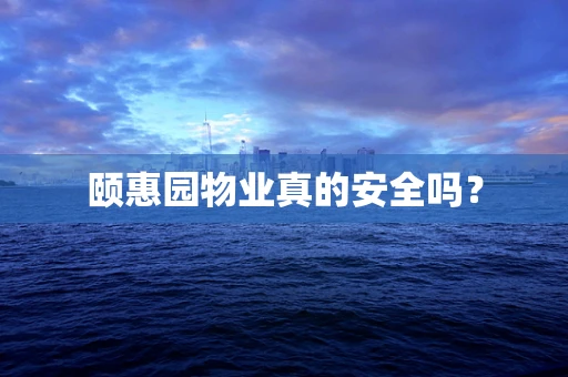 颐惠园物业真的安全吗？