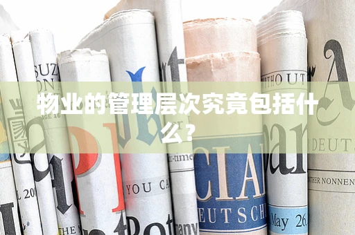 物业的管理层次究竟包括什么？