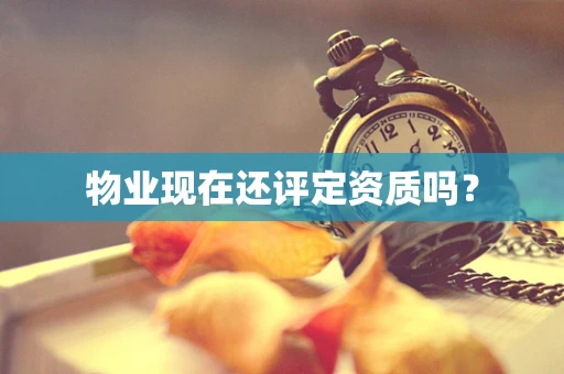 物业现在还评定资质吗？