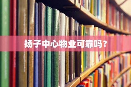 扬子中心物业可靠吗？