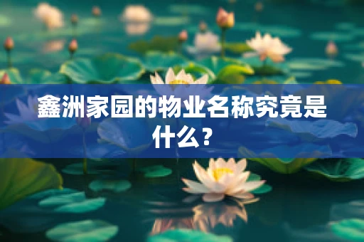 鑫洲家园的物业名称究竟是什么？