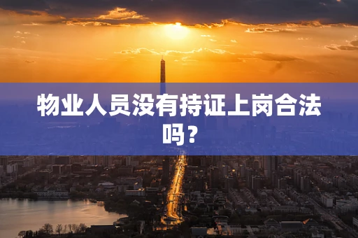 物业人员没有持证上岗合法吗？