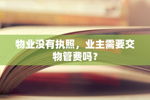 物业没有执照，业主需要交物管费吗？