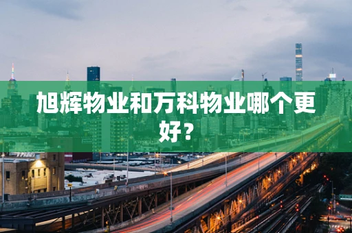 旭辉物业和万科物业哪个更好？