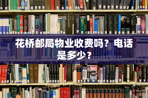 花桥邮局物业收费吗？电话是多少？