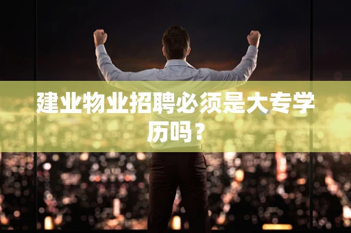 建业物业招聘必须是大专学历吗？