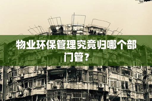 物业环保管理究竟归哪个部门管？