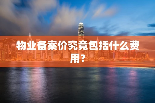 物业备案价究竟包括什么费用？