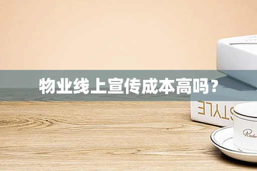 物业线上宣传成本高吗？
