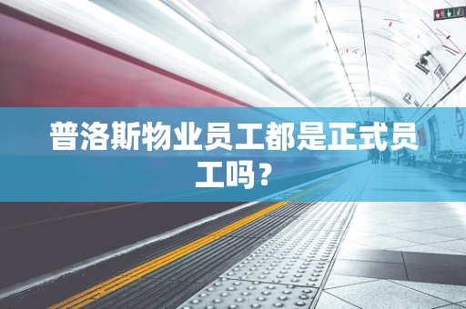 普洛斯物业员工都是正式员工吗？