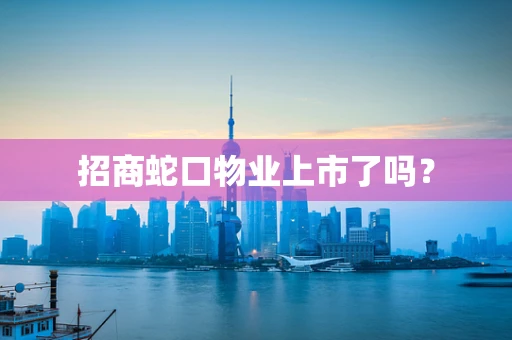 招商蛇口物业上市了吗？