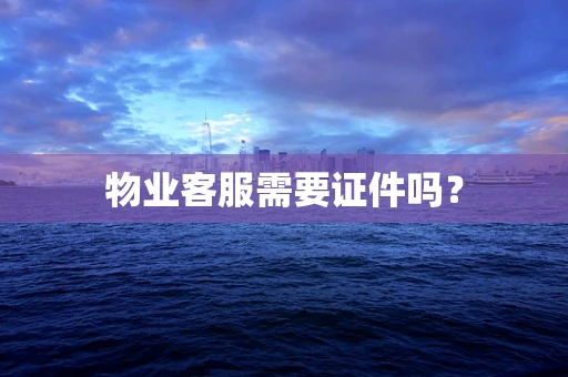 物业客服需要证件吗？