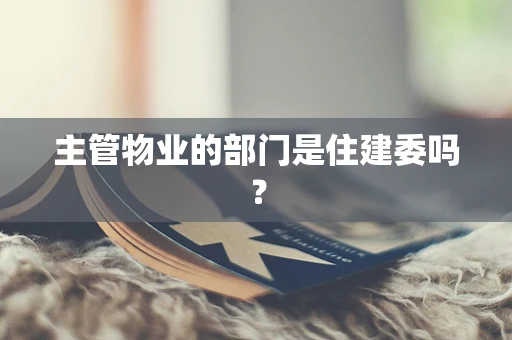 主管物业的部门是住建委吗？