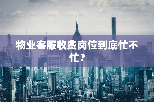 物业客服收费岗位到底忙不忙？