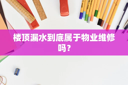 楼顶漏水到底属于物业维修吗？