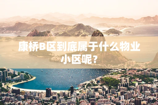 康桥B区到底属于什么物业小区呢？