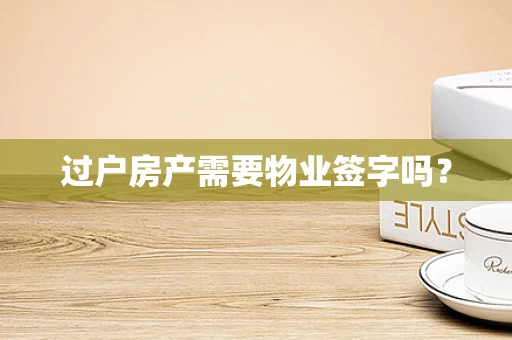 过户房产需要物业签字吗？