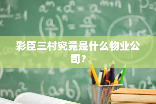 彩臣三村究竟是什么物业公司？