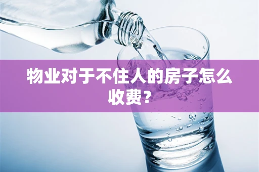 物业对于不住人的房子怎么收费？