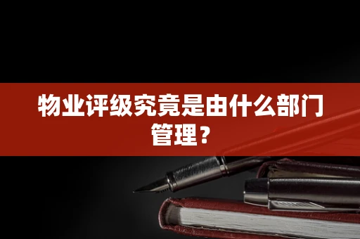 物业评级究竟是由什么部门管理？