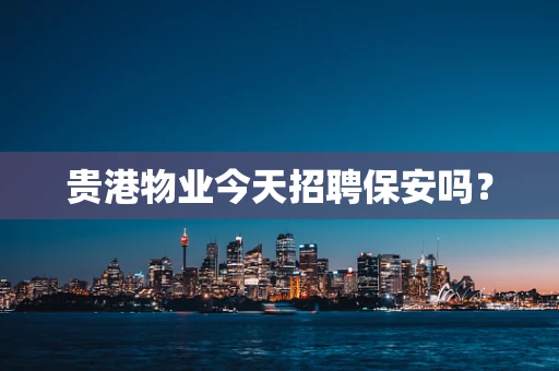 贵港物业今天招聘保安吗？