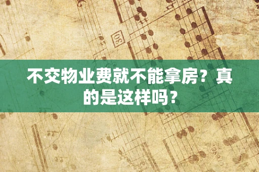 不交物业费就不能拿房？真的是这样吗？